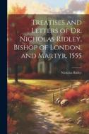 Treatises and Letters of Dr. Nicholas Ridley, Bishop of London, and Martyr, 1555 di Nicholas Ridley edito da LEGARE STREET PR