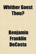 Whither Goest Thou? di Benjamin Franklin De Costa edito da General Books