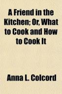 A Friend In The Kitchen; Or, What To Coo di Anna L. Colcord edito da General Books