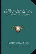 A Short Inquiry Into the Profitable Nature of Our Investments (1881) di Robert Lucas Nash edito da Kessinger Publishing
