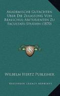 Akademische Gutachten Uber Die Zulassung Von Realschul-Abiturienten Zu Facultats-Studien (1870) di Wilbelm Hertz Publisher edito da Kessinger Publishing