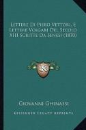 Lettere Di Piero Vettori, E Lettere Volgari del Secolo XIII Scritte Da Senesi (1870) di Giovanni Ghinassi edito da Kessinger Publishing