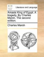 Amasis King Of Egypt. A Tragedy. By Charles Marsh. The Second Edition di Charles Marsh edito da Gale Ecco, Print Editions