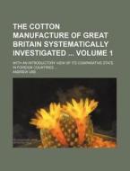 The Cotton Manufacture of Great Britain Systematically Investigated Volume 1; With an Introductory View of Its Comparative State in Foreign Countries di Andrew Ure edito da Rarebooksclub.com