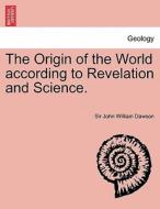 The Origin of the World according to Revelation and Science. di Sir John William Dawson edito da British Library, Historical Print Editions