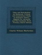 Value and Distribution: An Historical, Critical, and Constructive Study in Economic Theory, Adapted for Advanced and Post-Graduate Work - Prim di Charles William MacFarlane edito da Nabu Press