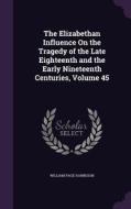 The Elizabethan Influence On The Tragedy Of The Late Eighteenth And The Early Nineteenth Centuries, Volume 45 di William Page Harbeson edito da Palala Press