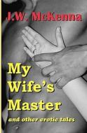 My Wife's Master: And Other Erotic Tales di J. W. McKenna edito da Booksurge Publishing