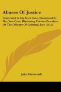 Abuses Of Justice: Illustrated In My Own Case, Illustrated By My Own Case, Disclosing Various Practices Of The Officers Of Criminal Law (1812) di John Mackcoull edito da Kessinger Publishing, Llc