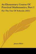 An Elementary Course Of Practical Mathematics, Part 2: For The Use Of Schools (1851) di James Elliot edito da Kessinger Publishing, Llc