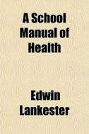 A School Manual Of Health di Edwin Lankester edito da Lightning Source Uk Ltd