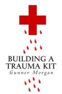 Building a Trauma Kit di Gunner Morgan edito da Createspace