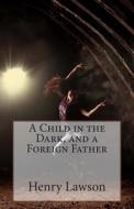 A Child in the Dark, and a Foreign Father di Henry Lawson edito da Createspace