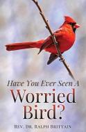 Have You Ever Seen A Worried Bird? di Rev Dr Ralph Brittain edito da XULON PR