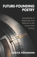 Future-Founding Poetry - Topographies of Beginnings from Whitman to the Twenty-First Century di Sascha Pöhlmann edito da Camden House