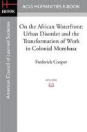 On the African Waterfront: Urban Disorder and the Transformation of Work in Colonial Mombasa di Frederick Cooper edito da ACLS HISTORY E BOOK PROJECT