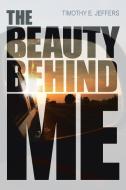 The Beauty Behind Me di Timothy E. Jeffers edito da Page Publishing Inc