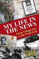 My Life In The News di Michael Clayton edito da Merlin Unwin Books