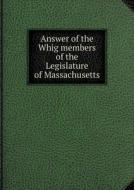 Answer Of The Whig Members Of The Legislature Of Massachusetts di Marcus Morton edito da Book On Demand Ltd.