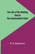The Life of the Waiting Soul in the Intermediate State di R. E. Sanderson edito da Alpha Editions
