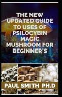 THE NEW UPDATED GUIDE TO USES OF PSILOCYBIN MAGIC MUSHROOM FOR BEGINNER'S di Smith PH.D Paul Smith PH.D edito da Independently Published