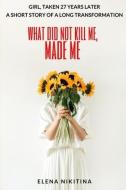 What Did Not Kill Me, Made Me: Girl, Taken 27 Years Later - A Short Story Of A Long Transformation di Elena Nikitina edito da UNICORN PUB GROUP
