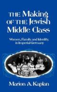 The Making of the Jewish Middle Class: Women, Family, and Identity in Imperial Germany di Marion A. Kaplan edito da OXFORD UNIV PR