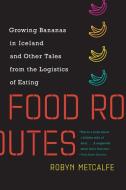 Food Routes: Growing Bananas in Iceland and Other Tales from the Logistics of Eating di Robyn Metcalfe edito da MIT PR