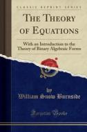 The Theory of Equations: With an Introduction to the Theory of Binary Algebraic Forms (Classic Reprint) di William Snow Burnside edito da Forgotten Books