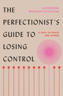 The Perfectionist's Guide to Losing Control: A Path to Peace and Power di Katherine Morgan Schafler edito da PORTFOLIO