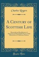 A Century of Scottish Life: Memorials and Recollections of Historical and Remarkable Persons, with Illustrations of Caledonian Humour (Classic Rep di Charles Rogers edito da Forgotten Books