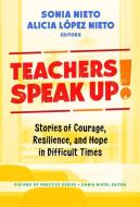 Teachers Speak Up!: Stories of Courage, Resilience, and Hope in Difficult Times di Sonia Nieto edito da TEACHERS COLLEGE PR