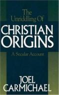 The Unriddling Of Christian Origins di Joel Carmichael edito da Prometheus Books
