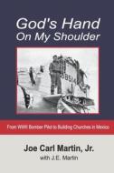 God's Hand On My Shoulder: From WWII Bomber Pilot to Building Churches in Mexico - REVISED di J. E. Martin, Joe Carl Martin edito da LIGHTNING SOURCE INC