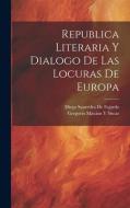 Republica Literaria Y Dialogo De Las Locuras De Europa di Gregorio Mayáns Y. Siscar, Diego Saavedra De Fajardo edito da LEGARE STREET PR