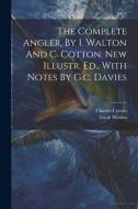 The Complete Angler, By I. Walton And C. Cotton. New Illustr. Ed., With Notes By G.c. Davies di Izaak Walton, Charles Cotton edito da LEGARE STREET PR