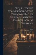 Sequel to the Conversion of the Teutonic Race S. Boniface and the Conversion of Germany di Hope, John Dobree Dalgairns edito da LEGARE STREET PR