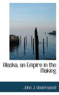 Alaska, An Empire In The Making di John Jasper Underwood edito da Bibliolife