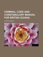 Criminal Code and Constabulary Manual for British Guiana di Claude Francis edito da Rarebooksclub.com