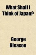 What Shall I Think Of Japan? di George Gleason edito da General Books