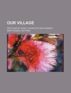 Our Village (volume 1); Sketches Of Rural Character And Scenery di Mary Russell Mitford edito da General Books Llc