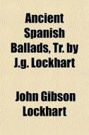 Ancient Spanish Ballads, Tr. By J.g. Loc di John Gibson Lockhart edito da General Books