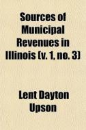 Sources Of Municipal Revenues In Illinois (v. 1, No. 3) di Lent Dayton Upson edito da General Books Llc