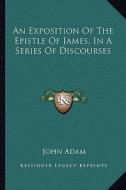An Exposition of the Epistle of James, in a Series of Discourses di John Adam edito da Kessinger Publishing