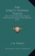 The Spirit's Pathway Traced: Did It Pre-Exist and Does It Reincarnate Again Into Mortal Life? di J. M. Peebles edito da Kessinger Publishing