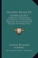 Golden Rules of Gynecology: Aphorisms, Observations, and Precepts on the Proper Diagnosis and Treatment of Diseases of Women (1913) di George Benjamin Norberg edito da Kessinger Publishing