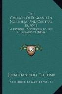 The Church of England in Northern and Central Europe: A Pastoral Addressed to the Chaplaincies (1885) di Jonathan Holt Titcomb edito da Kessinger Publishing