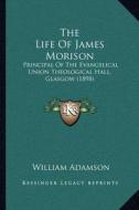 The Life of James Morison: Principal of the Evangelical Union Theological Hall, Glasgow (1898) di William Adamson edito da Kessinger Publishing