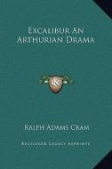 Excalibur an Arthurian Drama di Ralph Adams Cram edito da Kessinger Publishing