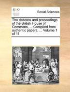 The Debates And Proceedings Of The British House Of Commons, ... Compiled From Authentic Papers, ... Volume 1 Of 11 di Multiple Contributors edito da Gale Ecco, Print Editions